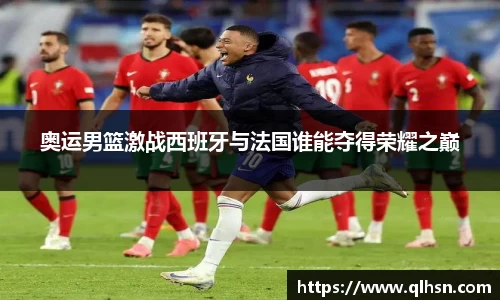 奥运男篮激战西班牙与法国谁能夺得荣耀之巅