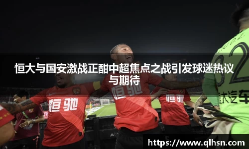 恒大与国安激战正酣中超焦点之战引发球迷热议与期待